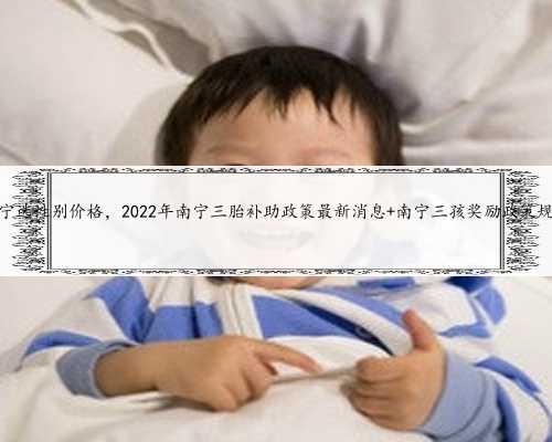 南宁选性别价格，2022年南宁三胎补助政策最新消息 南宁三孩奖励政策规定