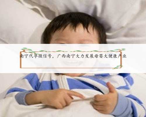 南宁代孕微信号，广西南宁大力发展母婴大健康产业