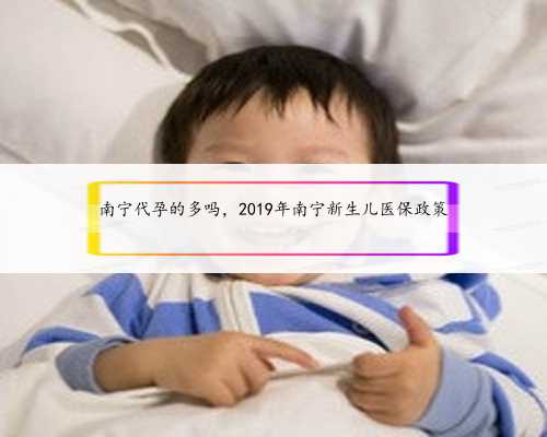 南宁代孕的多吗，2019年南宁新生儿医保政策