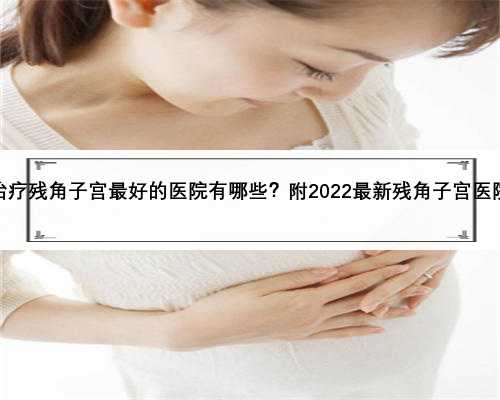 上海治疗残角子宫最好的医院有哪些？附2022最新残角子宫医院排名